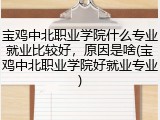 宝鸡中北职业学院什么专业就业比较好，原因是啥(宝鸡中北职业学院好就业专业)