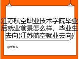 江苏航空职业技术学院毕业后就业前景怎么样，毕业生去向(江苏航空就业去向)