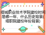塔城职业技术学院建校时间是哪一年，什么历史背景(塔职院建校年份背景)