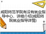 咸阳师范学院有没有就业指导中心，详细介绍(咸阳师院就业指导详情)