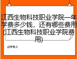 江西生物科技职业学院一年学费多少钱，还有哪些费用(江西生物科技职业学院费用)