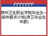 漳州卫生职业学院毕业生一般年薪多少钱(漳卫毕业生年薪)