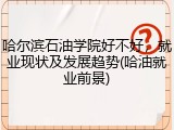 哈尔滨石油学院好不好，就业现状及发展趋势(哈油就业前景)