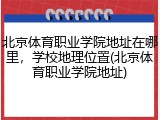 北京体育职业学院地址在哪里，学校地理位置(北京体育职业学院地址)