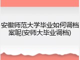 安徽师范大学毕业如何调档案呢(安师大毕业调档)