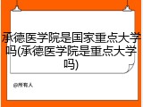 承德医学院是国家重点大学吗(承德医学院是重点大学吗)