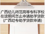 广西幼儿师范高等专科学校在读期间怎么申请助学贷款(广西幼专助学贷款申请)