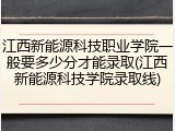 江西新能源科技职业学院一般要多少分才能录取(江西新能源科技学院录取线)