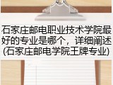 石家庄邮电职业技术学院最好的专业是哪个，详细阐述(石家庄邮电学院王牌专业)