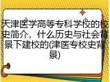 天津医学高等专科学校的校史简介，什么历史与社会背景下建校的(津医专校史背景)
