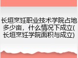 长垣烹饪职业技术学院占地多少亩，什么情况下成立(长垣烹饪学院面积与成立)