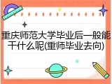 重庆师范大学毕业后一般能干什么呢(重师毕业去向)
