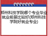 郑州科技学院哪个专业毕业就业前景比较好(郑州科技学院好就业专业)