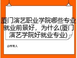 厦门演艺职业学院哪些专业就业前景好，为什么(厦门演艺学院好就业专业)