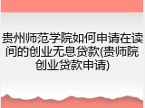 贵州师范学院如何申请在读间的创业无息贷款(贵师院创业贷款申请)
