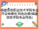 福建信息职业技术学院专业开设有哪些,特色在哪(福建信息学院专业特色)