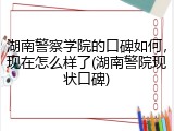 湖南警察学院的口碑如何，现在怎么样了(湖南警院现状口碑)