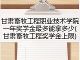甘肃畜牧工程职业技术学院一年奖学金最多能拿多少(甘肃畜牧工程奖学金上限)