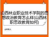 山西林业职业技术学院的思想政治教育怎么样(山西林职思政教育如何)