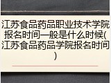 江苏食品药品职业技术学院报名时间一般是什么时候(江苏食品药品学院报名时间)