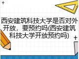 西安建筑科技大学是否对外开放，要预约吗(西安建筑科技大学开放预约吗)