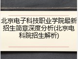 北京电子科技职业学院最新招生简章深度分析(北京电科院招生解析)