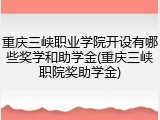 重庆三峡职业学院开设有哪些奖学和助学金(重庆三峡职院奖助学金)