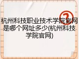 杭州科技职业技术学院官网是哪个网址多少(杭州科技学院官网)