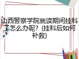山西警察学院就读期间挂科了怎么办呢？(挂科后如何补救)