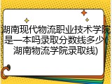 湖南现代物流职业技术学院是一本吗录取分数线多少(湖南物流学院录取线)