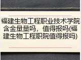 福建生物工程职业技术学院含金量量吗，值得报吗(福建生物工程职院值得报吗)
