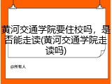 黄河交通学院要住校吗，是否能走读(黄河交通学院走读吗)