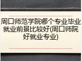 周口师范学院哪个专业毕业就业前景比较好(周口师院好就业专业)