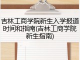 吉林工商学院新生入学报道时间和指南(吉林工商学院新生指南)