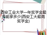 西安工业大学一年奖学金最多能拿多少(西安工大最高奖学金)