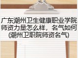 广东潮州卫生健康职业学院师资力量怎么样，名气如何(潮州卫职院师资名气)