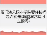 厦门演艺职业学院要住校吗，是否能走读(厦演艺院可走读吗)