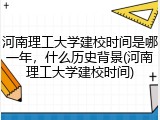 河南理工大学建校时间是哪一年，什么历史背景(河南理工大学建校时间)