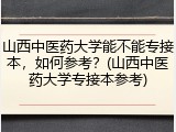 山西中医药大学能不能专接本，如何参考？(山西中医药大学专接本参考)