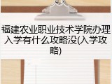福建农业职业技术学院办理入学有什么攻略没(入学攻略)