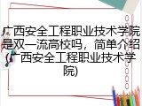 广西安全工程职业技术学院是双一流高校吗，简单介绍(广西安全工程职业技术学院)