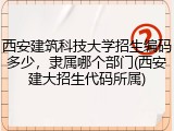 西安建筑科技大学招生编码多少，隶属哪个部门(西安建大招生代码所属)