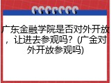 广东金融学院是否对外开放，让进去参观吗？(广金对外开放参观吗)