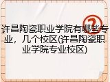许昌陶瓷职业学院有哪些专业，几个校区(许昌陶瓷职业学院专业校区)