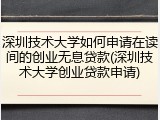 深圳技术大学如何申请在读间的创业无息贷款(深圳技术大学创业贷款申请)