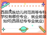 西昌民族幼儿师范高等专科学校有哪些专业，就业前景如何(西昌幼专专业就业)