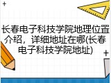 长春电子科技学院地理位置介绍，详细地址在哪(长春电子科技学院地址)