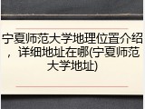 宁夏师范大学地理位置介绍，详细地址在哪(宁夏师范大学地址)
