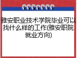 雅安职业技术学院毕业可以找什么样的工作(雅安职院就业方向)