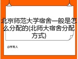北京师范大学宿舍一般是怎么分配的(北师大宿舍分配方式)